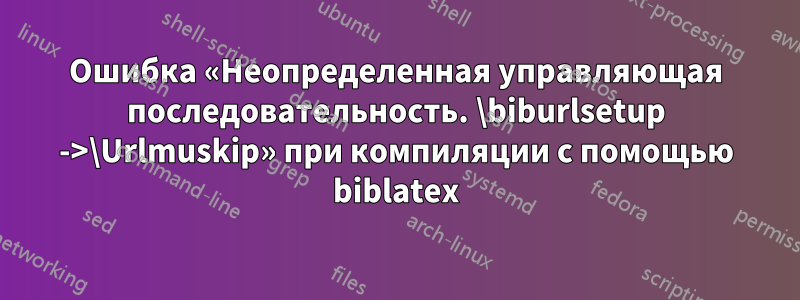 Ошибка «Неопределенная управляющая последовательность. \biburlsetup ->\Urlmuskip» при компиляции с помощью biblatex