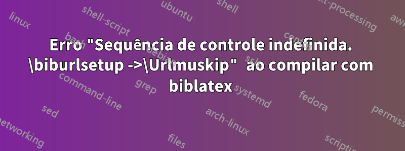 Erro "Sequência de controle indefinida. \biburlsetup ->\Urlmuskip" ao compilar com biblatex