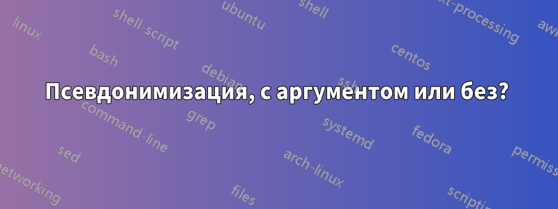 Псевдонимизация, с аргументом или без?