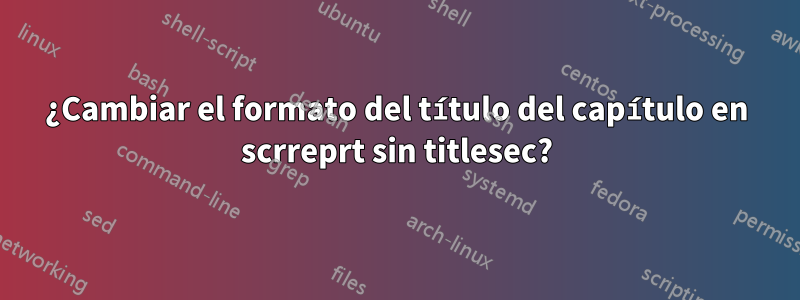 ¿Cambiar el formato del título del capítulo en scrreprt sin titlesec?