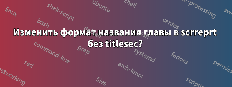 Изменить формат названия главы в scrreprt без titlesec?