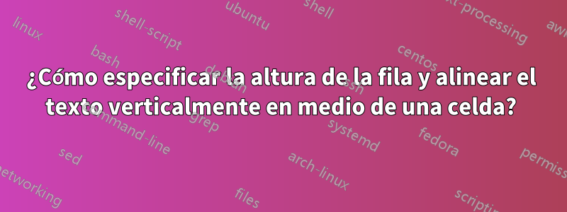 ¿Cómo especificar la altura de la fila y alinear el texto verticalmente en medio de una celda?