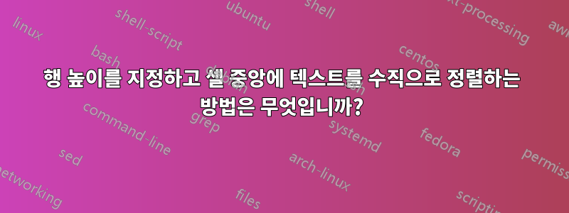 행 높이를 지정하고 셀 중앙에 텍스트를 수직으로 정렬하는 방법은 무엇입니까?