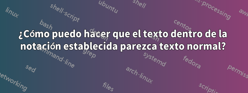 ¿Cómo puedo hacer que el texto dentro de la notación establecida parezca texto normal?