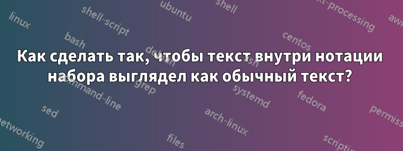 Как сделать так, чтобы текст внутри нотации набора выглядел как обычный текст?