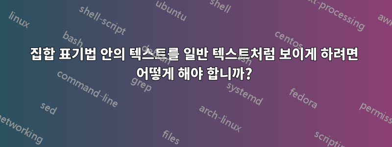 집합 표기법 안의 텍스트를 일반 텍스트처럼 보이게 하려면 어떻게 해야 합니까?