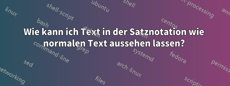 Wie kann ich Text in der Satznotation wie normalen Text aussehen lassen?