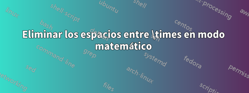 Eliminar los espacios entre \times en modo matemático