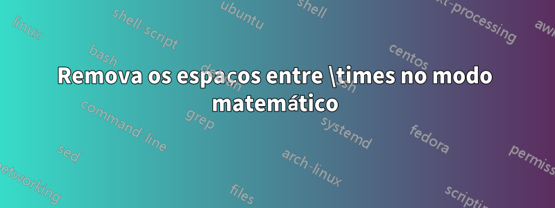 Remova os espaços entre \times no modo matemático