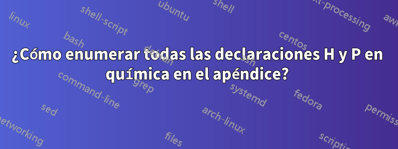 ¿Cómo enumerar todas las declaraciones H y P en química en el apéndice?