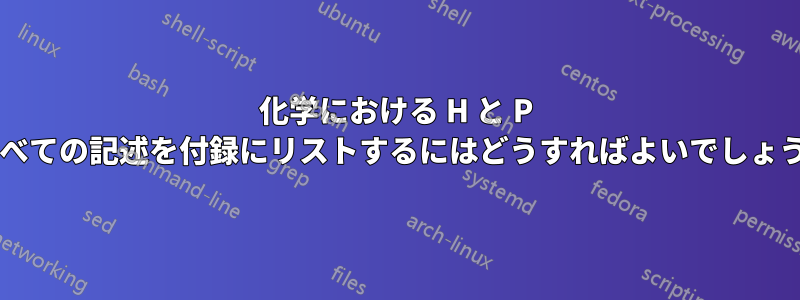 化学における H と P のすべての記述を付録にリストするにはどうすればよいでしょうか?