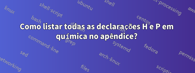 Como listar todas as declarações H e P em química no apêndice?