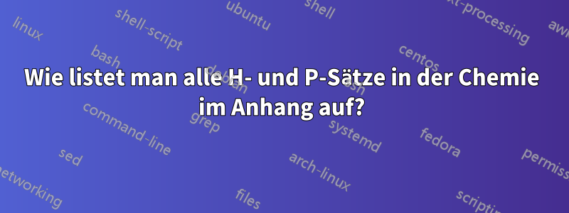 Wie listet man alle H- und P-Sätze in der Chemie im Anhang auf?