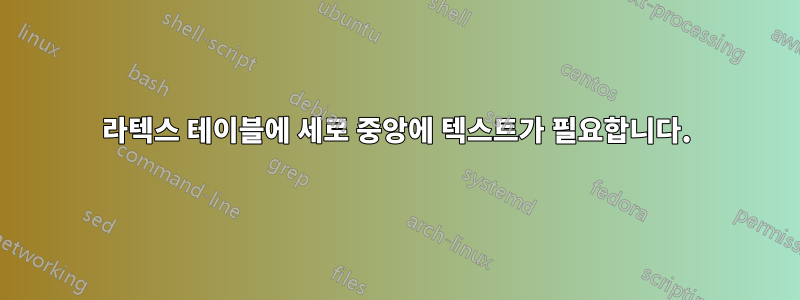 라텍스 테이블에 세로 중앙에 텍스트가 필요합니다.