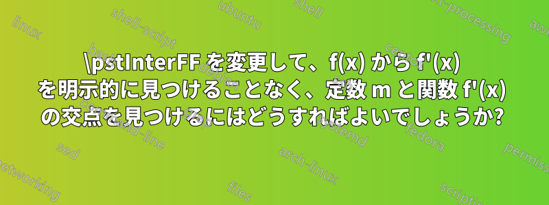 \pstInterFF を変更して、f(x) から f'(x) を明示的に見つけることなく、定数 m と関数 f'(x) の交点を見つけるにはどうすればよいでしょうか?