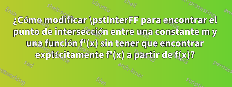 ¿Cómo modificar \pstInterFF para encontrar el punto de intersección entre una constante m y una función f'(x) sin tener que encontrar explícitamente f'(x) a partir de f(x)?