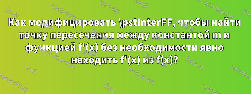 Как модифицировать \pstInterFF, чтобы найти точку пересечения между константой m и функцией f'(x) без необходимости явно находить f'(x) из f(x)?