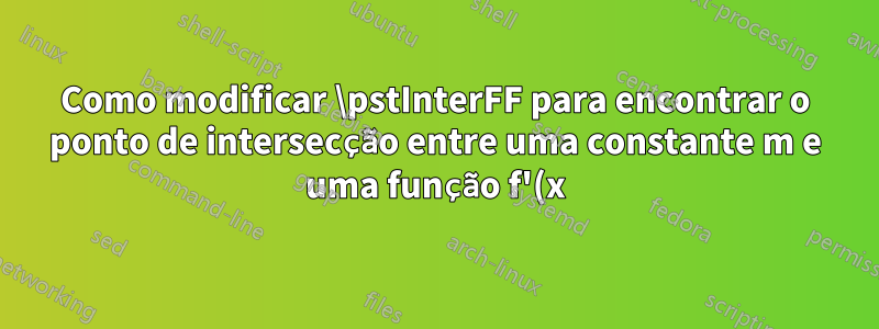 Como modificar \pstInterFF para encontrar o ponto de intersecção entre uma constante m e uma função f'(x) sem ter que encontrar explicitamente f'(x) a partir de f(x)?
