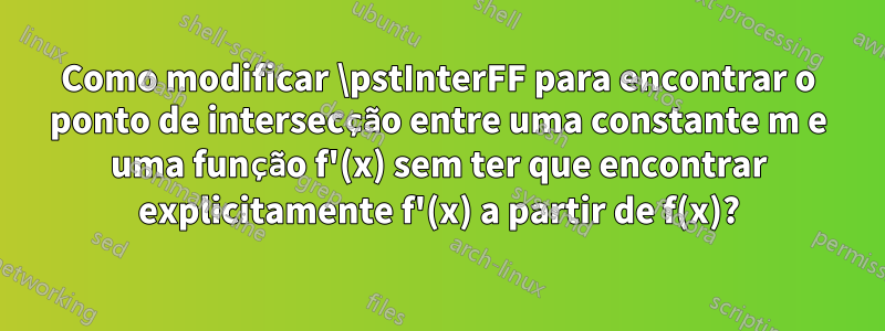 Como modificar \pstInterFF para encontrar o ponto de intersecção entre uma constante m e uma função f'(x) sem ter que encontrar explicitamente f'(x) a partir de f(x)?