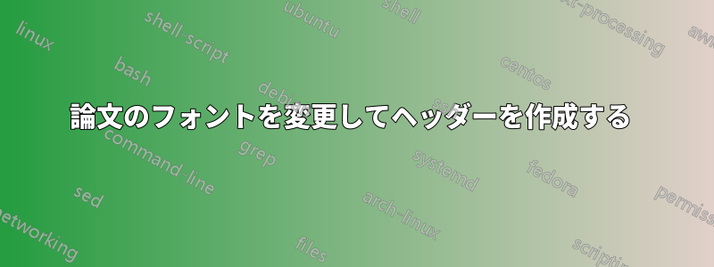 論文のフォントを変更してヘッダーを作成する 