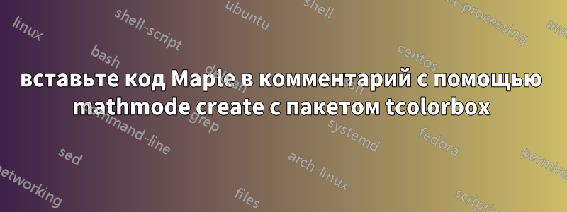 вставьте код Maple в комментарий с помощью mathmode create с пакетом tcolorbox