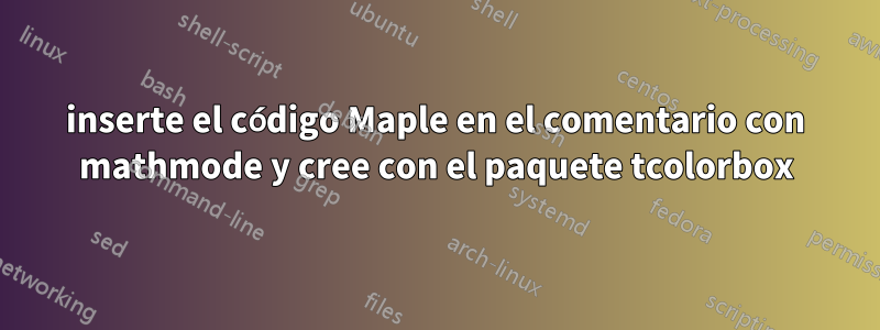 inserte el código Maple en el comentario con mathmode y cree con el paquete tcolorbox