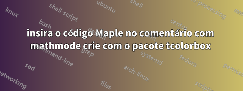 insira o código Maple no comentário com mathmode crie com o pacote tcolorbox