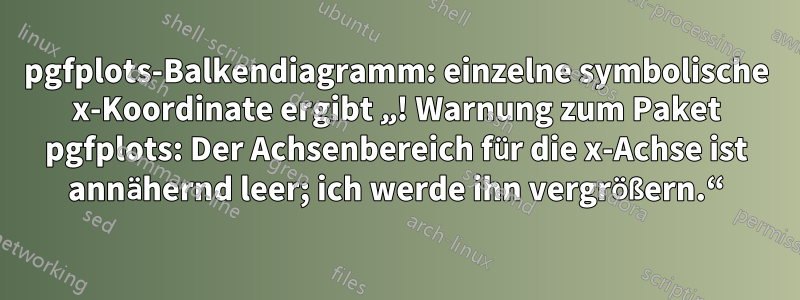 pgfplots-Balkendiagramm: einzelne symbolische x-Koordinate ergibt „! Warnung zum Paket pgfplots: Der Achsenbereich für die x-Achse ist annähernd leer; ich werde ihn vergrößern.“