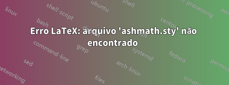 Erro LaTeX: arquivo 'ashmath.sty' não encontrado 