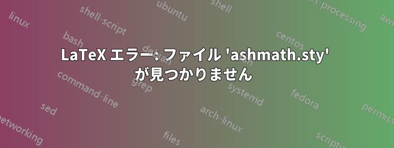 LaTeX エラー: ファイル 'ashmath.sty' が見つかりません 