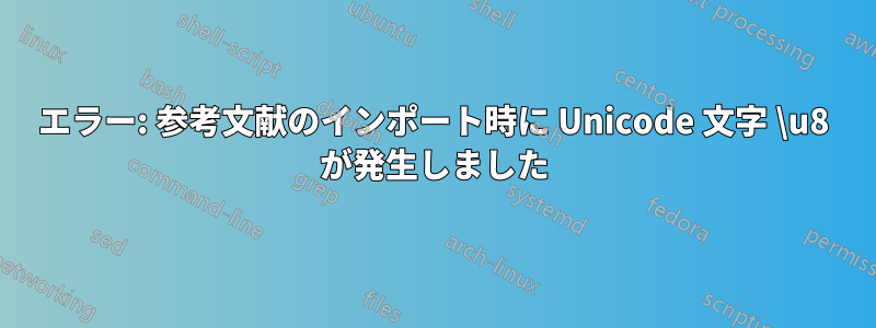 エラー: 参考文献のインポート時に Unicode 文字 \u8 が発生しました