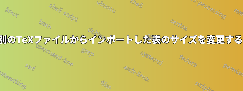 別のTeXファイルからインポートした表のサイズを変更する