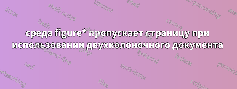 среда figure* пропускает страницу при использовании двухколоночного документа