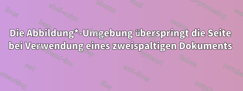 Die Abbildung*-Umgebung überspringt die Seite bei Verwendung eines zweispaltigen Dokuments