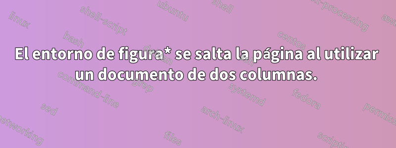 El entorno de figura* se salta la página al utilizar un documento de dos columnas.