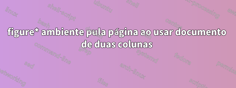 figure* ambiente pula página ao usar documento de duas colunas
