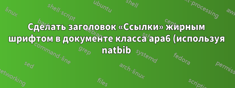 Сделать заголовок «Ссылки» жирным шрифтом в документе класса apa6 (используя natbib)