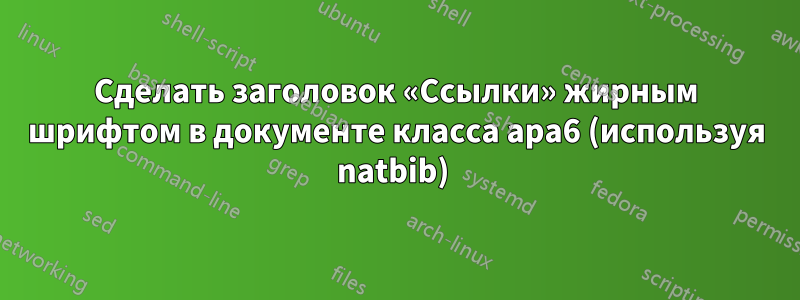 Сделать заголовок «Ссылки» жирным шрифтом в документе класса apa6 (используя natbib) 