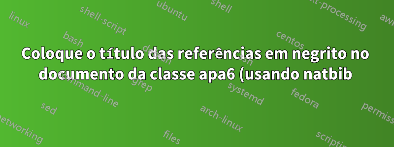 Coloque o título das referências em negrito no documento da classe apa6 (usando natbib)
