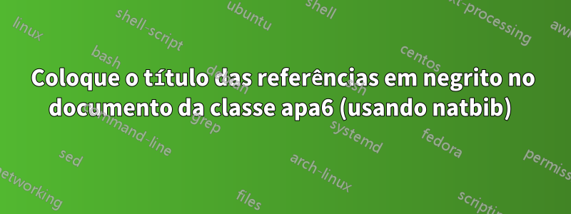 Coloque o título das referências em negrito no documento da classe apa6 (usando natbib) 