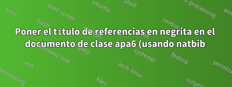 Poner el título de referencias en negrita en el documento de clase apa6 (usando natbib)