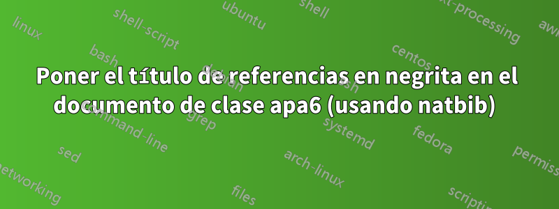 Poner el título de referencias en negrita en el documento de clase apa6 (usando natbib) 