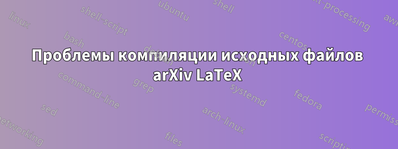 Проблемы компиляции исходных файлов arXiv LaTeX