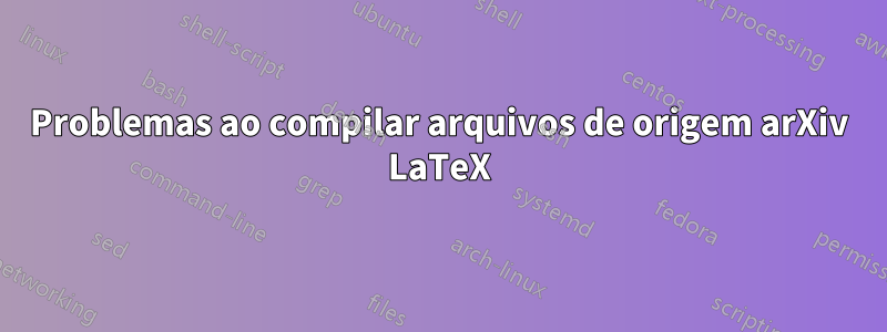 Problemas ao compilar arquivos de origem arXiv LaTeX