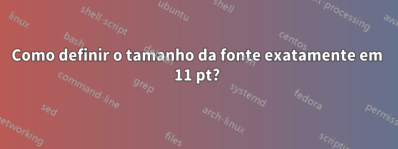 Como definir o tamanho da fonte exatamente em 11 pt?