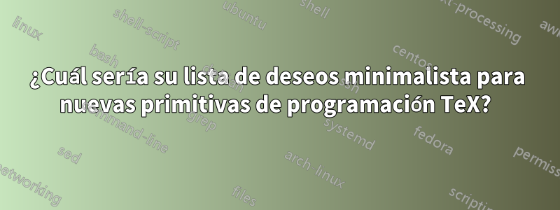 ¿Cuál sería su lista de deseos minimalista para nuevas primitivas de programación TeX? 