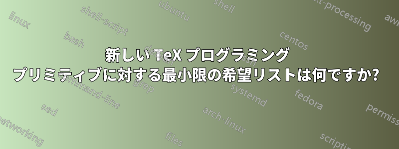 新しい TeX プログラミング プリミティブに対する最小限の希望リストは何ですか? 