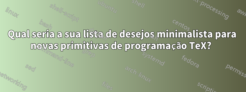 Qual seria a sua lista de desejos minimalista para novas primitivas de programação TeX? 