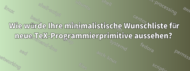 Wie würde Ihre minimalistische Wunschliste für neue TeX-Programmierprimitive aussehen? 