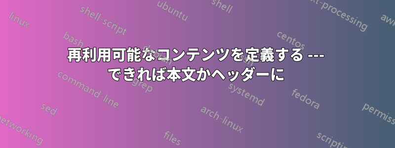 再利用可能なコンテンツを定義する --- できれば本文かヘッダーに